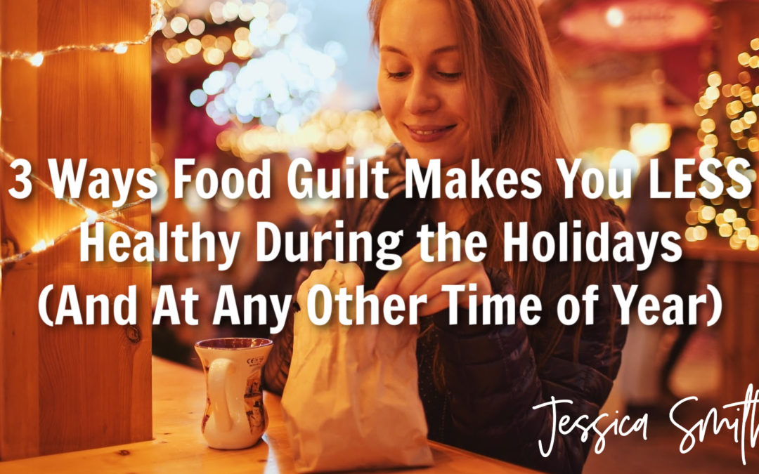 3 Ways Food Guilt Makes You LESS Healthy During the Holidays (And At Any Other Time of Year)